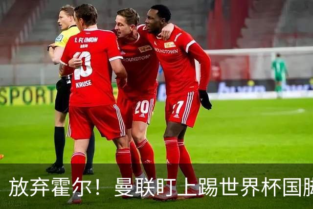 放弃霍尔！曼联盯上踢世界杯国脚，身价2500万，19岁小将迎来大考